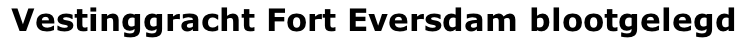 Vestinggracht Fort Eversdam blootgelegd
